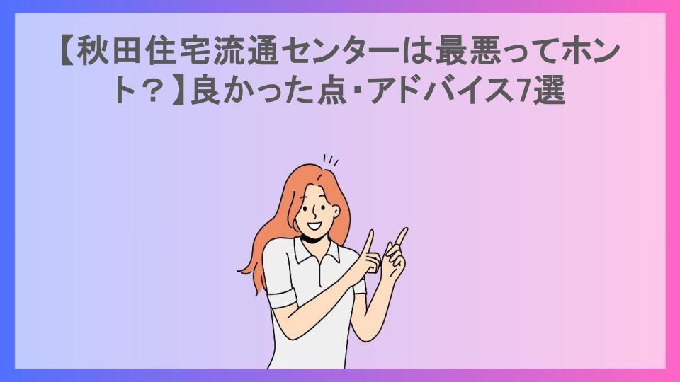 【秋田住宅流通センターは最悪ってホント？】良かった点・アドバイス7選